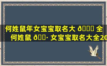 何姓鼠年女宝宝取名大 🍀 全（何姓鼠 🌷 女宝宝取名大全2020款）